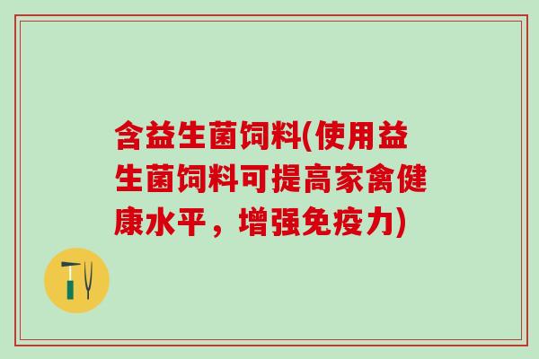 含益生菌饲料(使用益生菌饲料可提高家禽健康水平，增强免疫力)