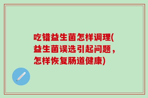 吃错益生菌怎样调理(益生菌误选引起问题，怎样恢复肠道健康)