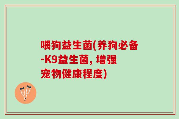 喂狗益生菌(养狗必备-K9益生菌, 增强宠物健康程度)