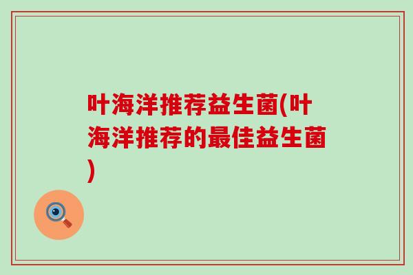 叶海洋推荐益生菌(叶海洋推荐的最佳益生菌)
