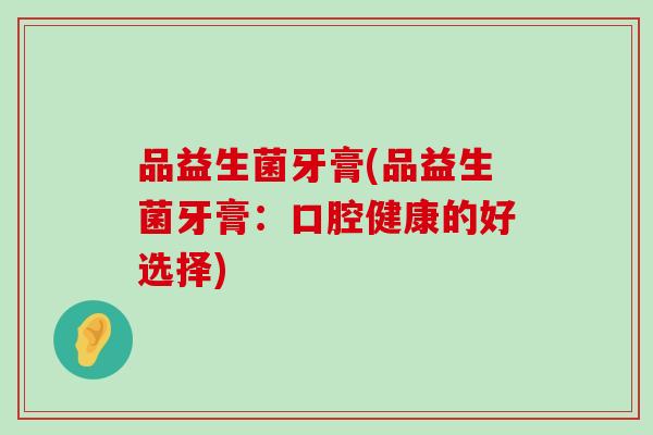品益生菌牙膏(品益生菌牙膏：口腔健康的好选择)
