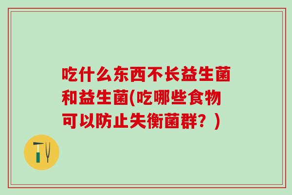 吃什么东西不长益生菌和益生菌(吃哪些食物可以防止失衡菌群?) 吃什么东西不长益生菌和益生菌(吃哪些食物可以防止失衡菌群?)