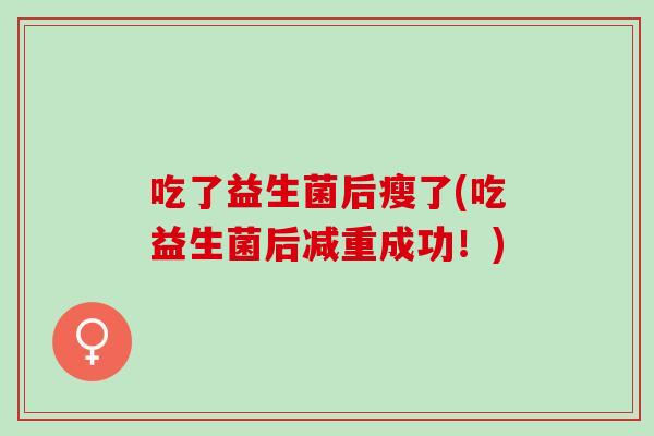 吃了益生菌后瘦了(吃益生菌后减重成功！)
