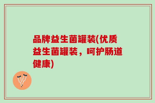 品牌益生菌罐装(优质益生菌罐装，呵护肠道健康)