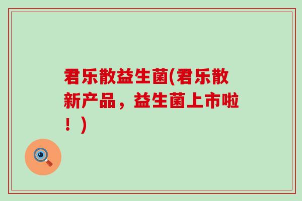 君乐散益生菌(君乐散新产品，益生菌上市啦！)