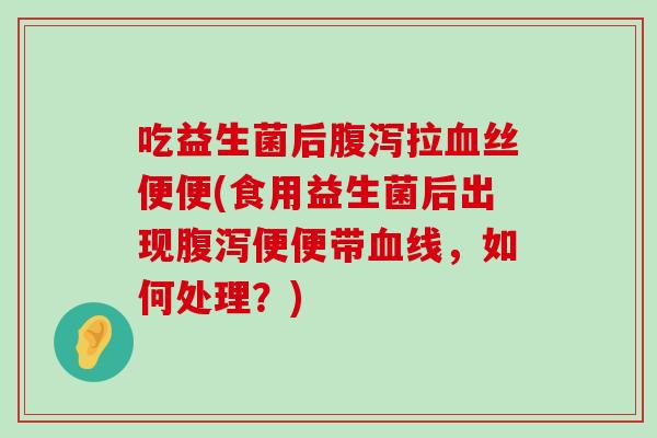 吃益生菌后腹泻拉血丝便便(食用益生菌后出现腹泻便便带血线，如何处理？)