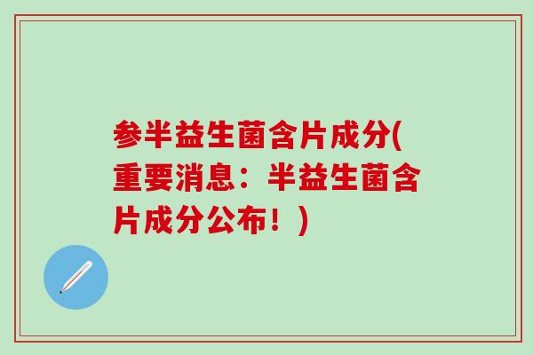 参半益生菌含片成分(重要消息:半益生菌含片成分公布!) 参半益生菌含片成分(重要消息:半益生菌含片成分公布!)