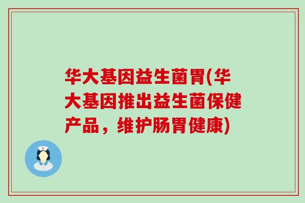 华大基因益生菌胃(华大基因推出益生菌保健产品,维护肠胃健康) 华大基因益生菌胃(华大基因推出益生菌保健产品,维护肠胃健康)