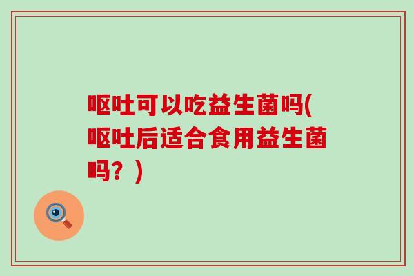 可以吃益生菌吗(后适合食用益生菌吗?) 可以吃益生菌吗(后适合食用益生菌吗?)