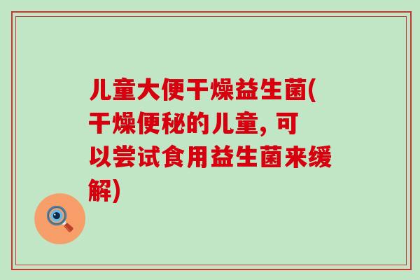 儿童大便干燥益生菌(干燥的儿童, 可以尝试食用益生菌来缓解) 儿童大便干燥益生菌(干燥的儿童, 可以尝试食用益生菌来缓解)