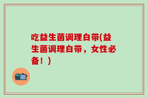 吃益生菌调理白带(益生菌调理白带，女性必备！)