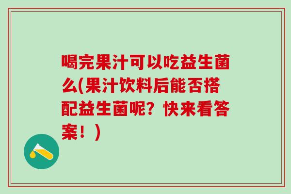 喝完果汁可以吃益生菌么(果汁饮料后能否搭配益生菌呢？快来看答案！)