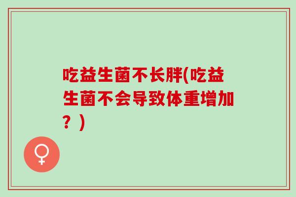 吃益生菌不长胖(吃益生菌不会导致体重增加？)