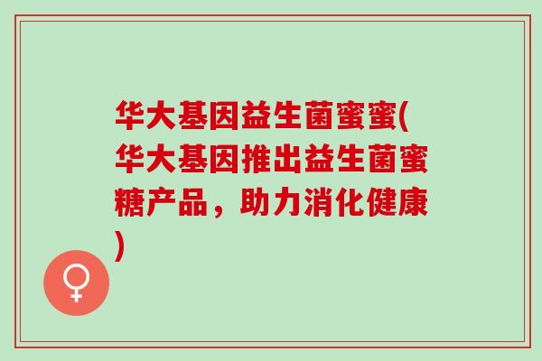 华大基因益生菌蜜蜜(华大基因推出益生菌蜜糖产品，助力消化健康)