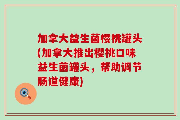 加拿大益生菌樱桃罐头(加拿大推出樱桃口味益生菌罐头，帮助调节肠道健康)