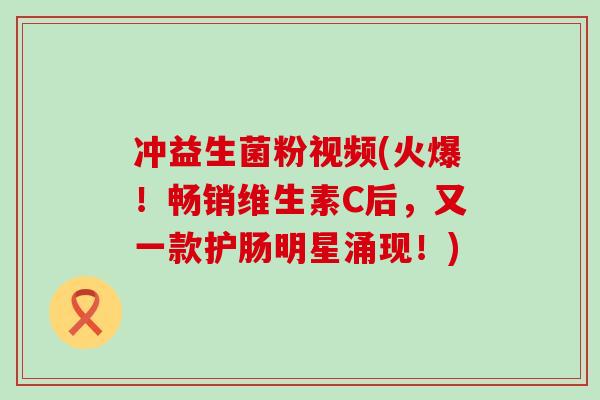 冲益生菌粉视频(火爆！畅销维生素C后，又一款护肠明星涌现！)