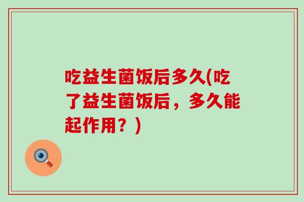 吃益生菌饭后多久(吃了益生菌饭后，多久能起作用？)