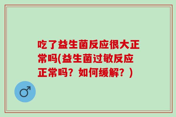 吃了益生菌反应很大正常吗(益生菌过敏反应正常吗？如何缓解？)
