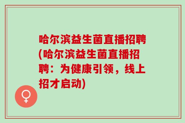 哈尔滨益生菌直播招聘(哈尔滨益生菌直播招聘：为健康引领，线上招才启动)