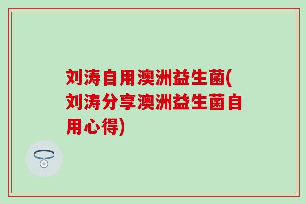 刘涛自用澳洲益生菌(刘涛分享澳洲益生菌自用心得)