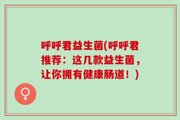 呼呼君益生菌(呼呼君推荐：这几款益生菌，让你拥有健康肠道！)