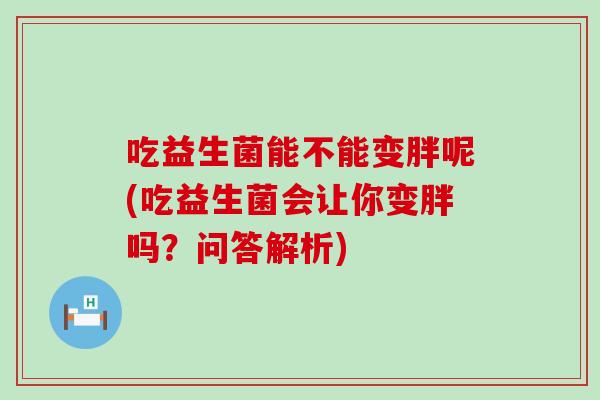 吃益生菌能不能变胖呢(吃益生菌会让你变胖吗?问答解析) 吃益生菌能不能变胖呢(吃益生菌会让你变胖吗?问答解析)