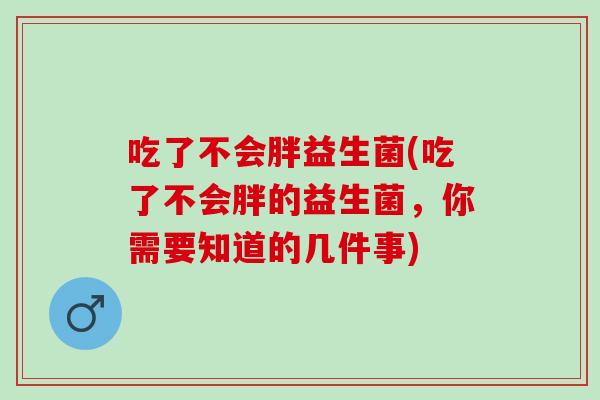 吃了不会胖益生菌(吃了不会胖的益生菌，你需要知道的几件事)
