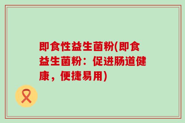 即食性益生菌粉(即食益生菌粉：促进肠道健康，便捷易用)