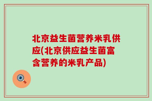 北京益生菌营养米乳供应(北京供应益生菌富含营养的米乳产品)