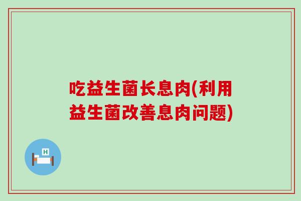 吃益生菌长息肉(利用益生菌改善息肉问题)