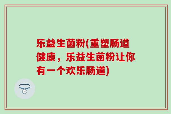 乐益生菌粉(重塑肠道健康，乐益生菌粉让你有一个欢乐肠道)
