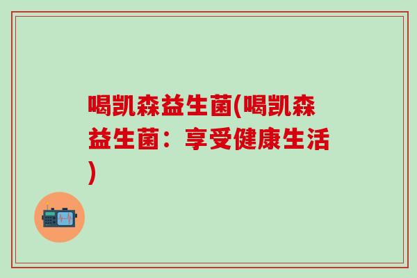 喝凯森益生菌(喝凯森益生菌：享受健康生活)