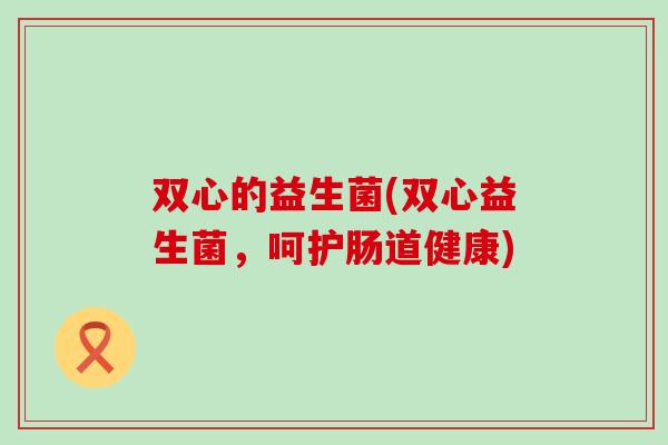 双心的益生菌(双心益生菌，呵护肠道健康)