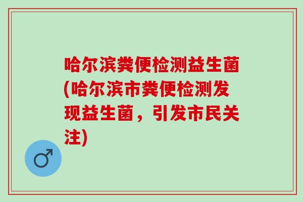 哈尔滨粪便检测益生菌(哈尔滨市粪便检测发现益生菌，引发市民关注)