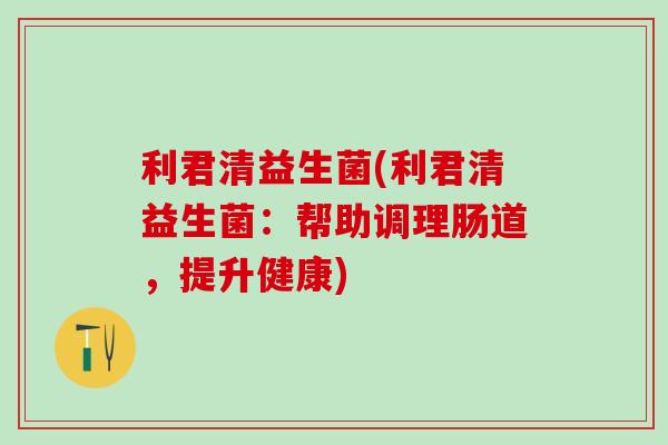 利君清益生菌(利君清益生菌：帮助调理肠道，提升健康)