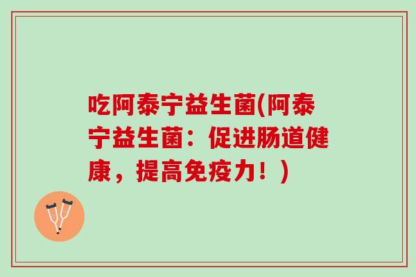 吃阿泰宁益生菌(阿泰宁益生菌:促进肠道健康,提高力!) 吃阿泰宁益生菌(阿泰宁益生菌:促进肠道健康,提高力!)