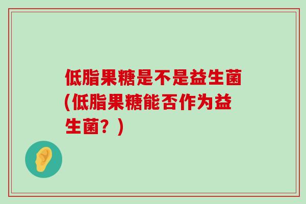 低脂果糖是不是益生菌(低脂果糖能否作为益生菌？)