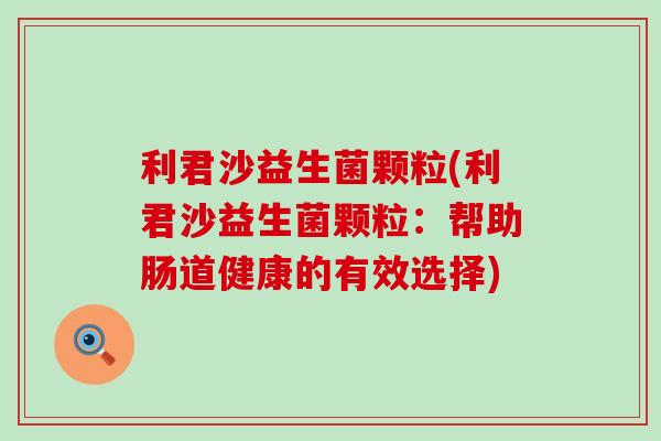 利君沙益生菌颗粒(利君沙益生菌颗粒：帮助肠道健康的有效选择)