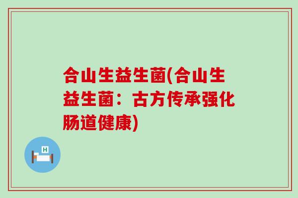 合山生益生菌(合山生益生菌：古方传承强化肠道健康)