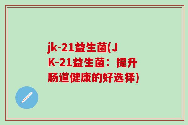 jk-21益生菌(JK-21益生菌：提升肠道健康的好选择)