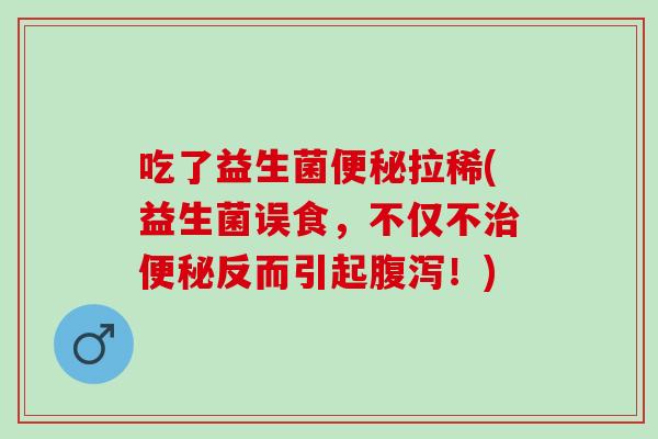 吃了益生菌拉稀(益生菌误食，不仅不反而引起！)