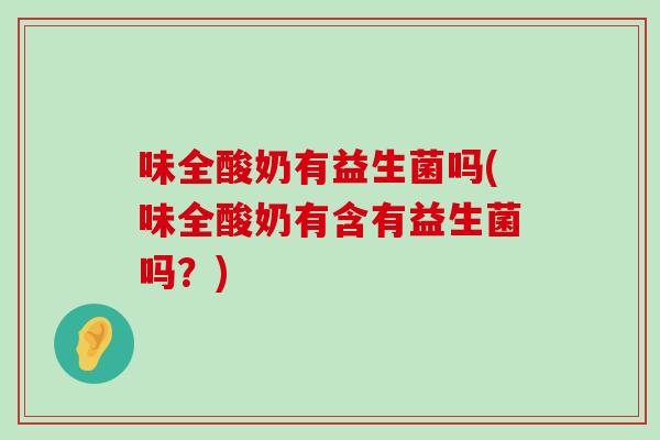 味全酸奶有益生菌吗(味全酸奶有含有益生菌吗？)