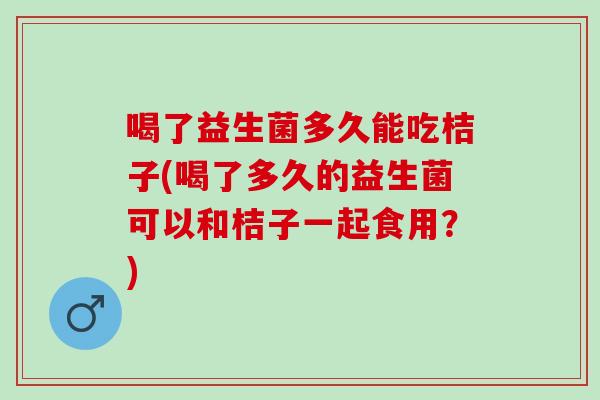 喝了益生菌多久能吃桔子(喝了多久的益生菌可以和桔子一起食用?) 喝了益生菌多久能吃桔子(喝了多久的益生菌可以和桔子一起食用?)