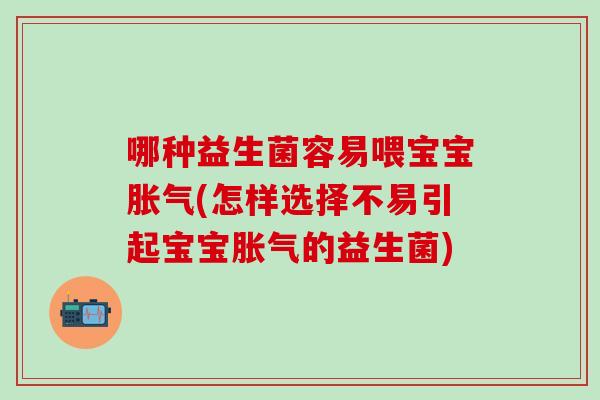 哪种益生菌容易喂宝宝(怎样选择不易引起宝宝的益生菌)