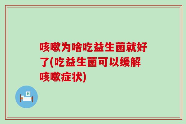 咳嗽为啥吃益生菌就好了(吃益生菌可以缓解咳嗽症状)