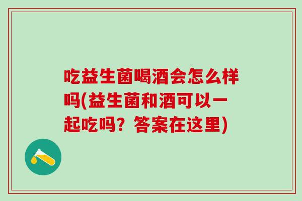 吃益生菌喝酒会怎么样吗(益生菌和酒可以一起吃吗？答案在这里)