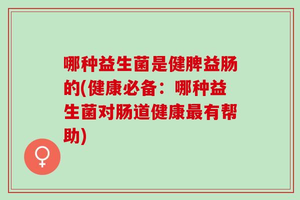哪种益生菌是健脾益肠的(健康必备:哪种益生菌对肠道健康有帮助) 哪种益生菌是健脾益肠的(健康必备:哪种益生菌对肠道健康有帮助)