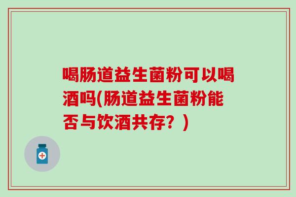 喝肠道益生菌粉可以喝酒吗(肠道益生菌粉能否与饮酒共存？)