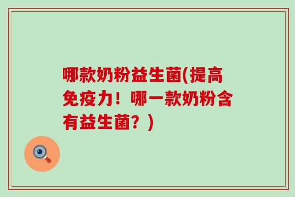 哪款奶粉益生菌(提高力!哪一款奶粉含有益生菌?) 哪款奶粉益生菌(提高力!哪一款奶粉含有益生菌?)