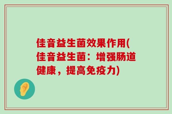 佳音益生菌效果作用(佳音益生菌：增强肠道健康，提高免疫力)